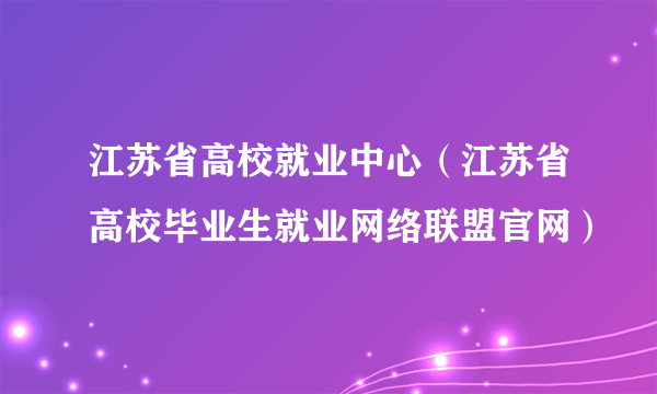 江苏省高校就业中心（江苏省高校毕业生就业网络联盟官网）