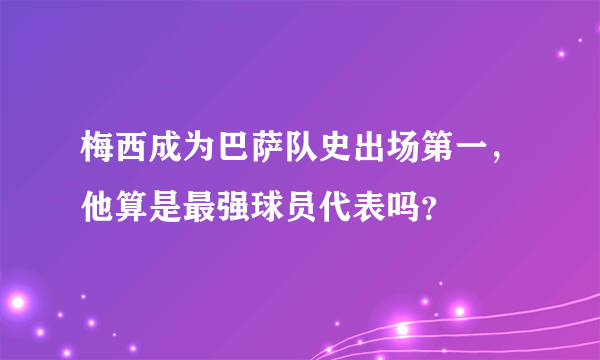 梅西成为巴萨队史出场第一，他算是最强球员代表吗？