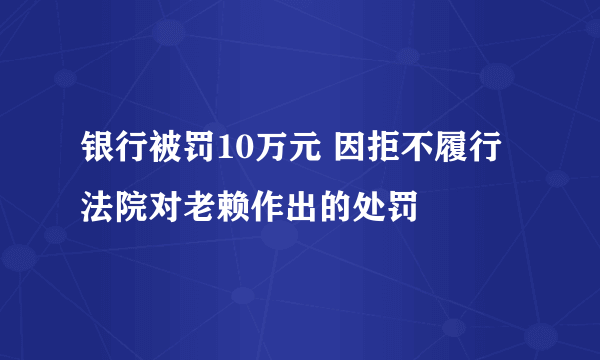 银行被罚10万元 因拒不履行法院对老赖作出的处罚