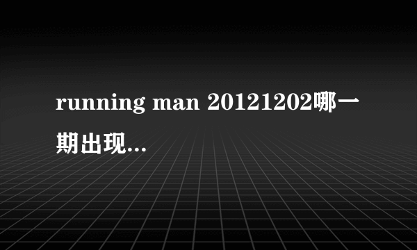 running man 20121202哪一期出现的所有的歌