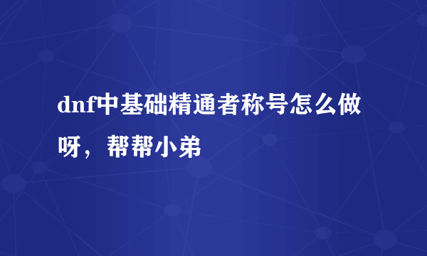 dnf中基础精通者称号怎么做呀，帮帮小弟