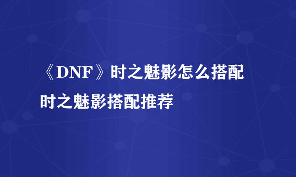 《DNF》时之魅影怎么搭配 时之魅影搭配推荐