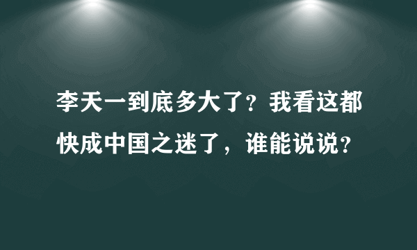 李天一到底多大了？我看这都快成中国之迷了，谁能说说？