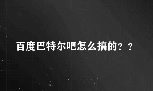 百度巴特尔吧怎么搞的？？