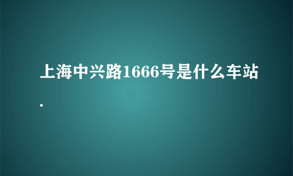 上海中兴路1666号是什么车站.