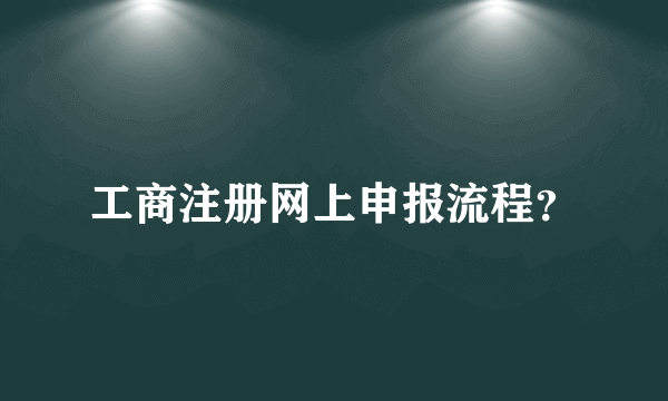 工商注册网上申报流程？