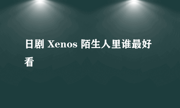 日剧 Xenos 陌生人里谁最好看