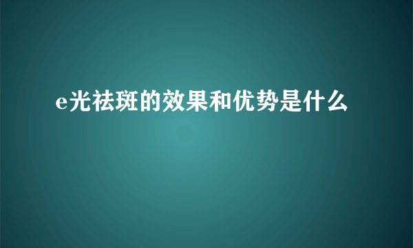 e光祛斑的效果和优势是什么