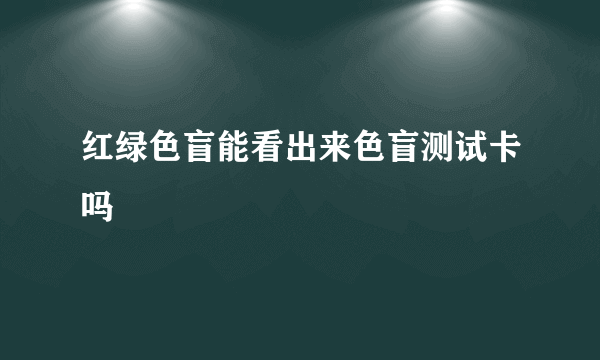 红绿色盲能看出来色盲测试卡吗