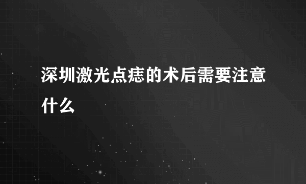 深圳激光点痣的术后需要注意什么