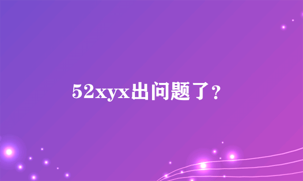 52xyx出问题了？