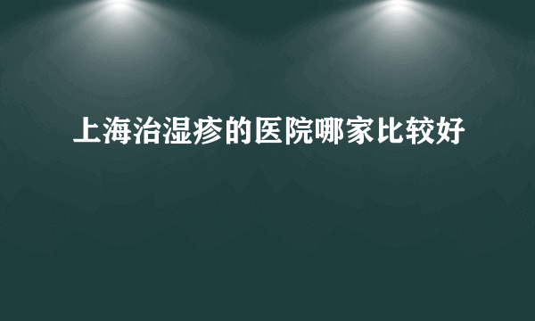 上海治湿疹的医院哪家比较好