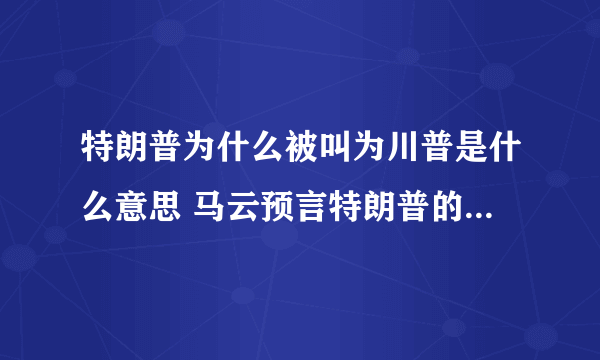 特朗普为什么被叫为川普是什么意思 马云预言特朗普的视频曝光