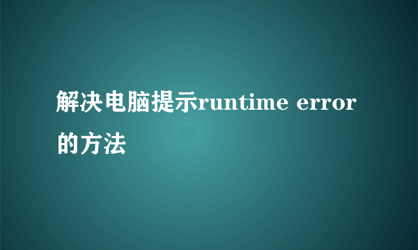 解决电脑提示runtime error的方法