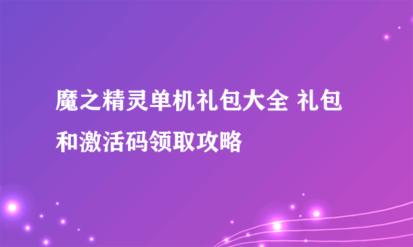 魔之精灵单机礼包大全 礼包和激活码领取攻略