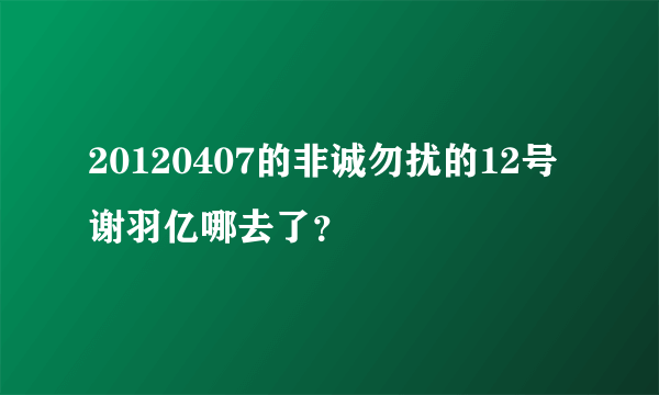 20120407的非诚勿扰的12号谢羽亿哪去了？