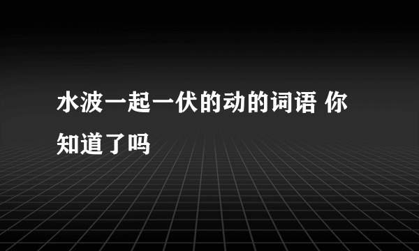 水波一起一伏的动的词语 你知道了吗