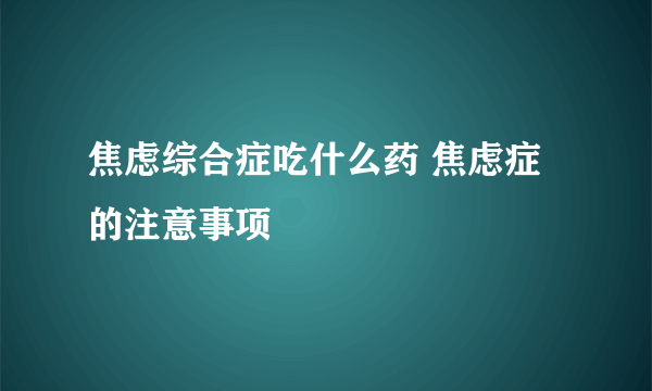 焦虑综合症吃什么药 焦虑症的注意事项