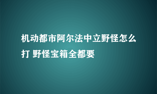 机动都市阿尔法中立野怪怎么打 野怪宝箱全都要