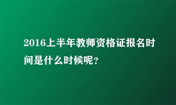 2016上半年教师资格证报名时间是什么时候呢？