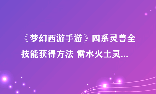 《梦幻西游手游》四系灵兽全技能获得方法 雷水火土灵兽技能获得方法