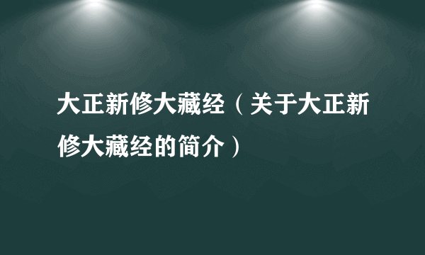 大正新修大藏经（关于大正新修大藏经的简介）