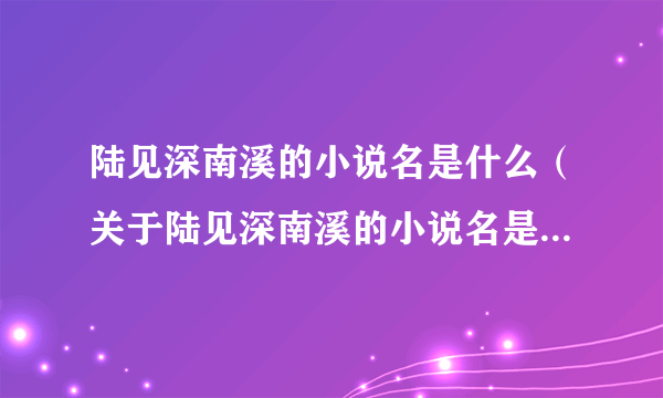 陆见深南溪的小说名是什么（关于陆见深南溪的小说名是什么的简介）