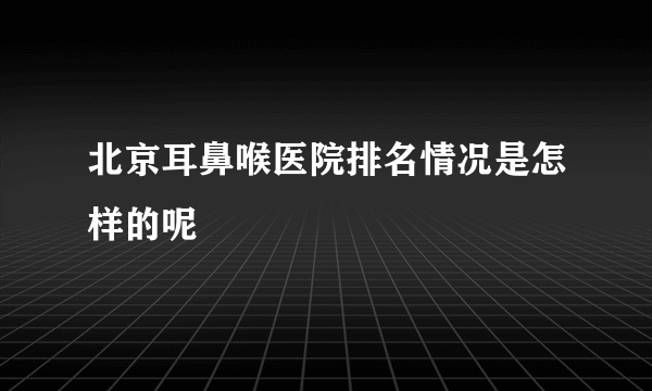 北京耳鼻喉医院排名情况是怎样的呢