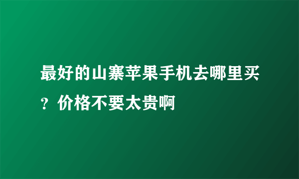 最好的山寨苹果手机去哪里买？价格不要太贵啊