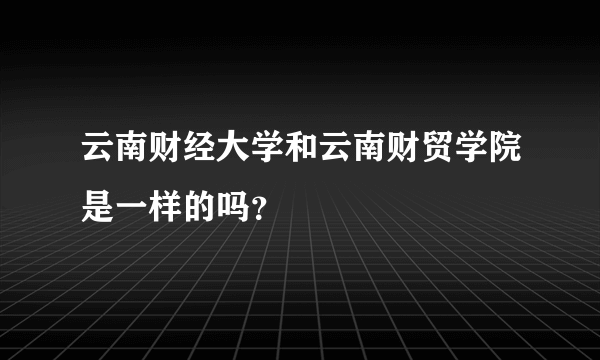 云南财经大学和云南财贸学院是一样的吗？