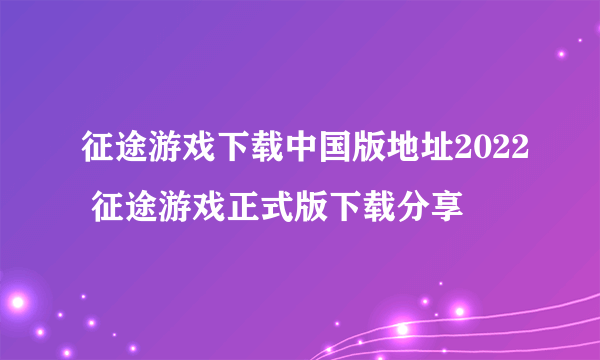 征途游戏下载中国版地址2022 征途游戏正式版下载分享