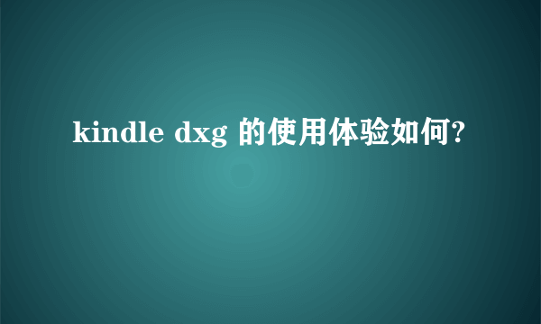 kindle dxg 的使用体验如何?