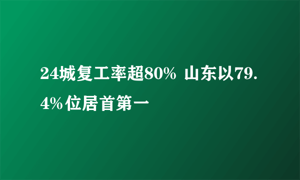 24城复工率超80% 山东以79.4%位居首第一