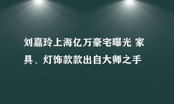 刘嘉玲上海亿万豪宅曝光 家具、灯饰款款出自大师之手