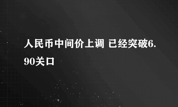 人民币中间价上调 已经突破6.90关口