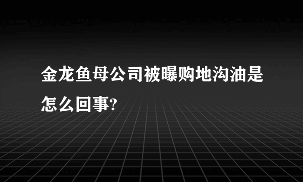 金龙鱼母公司被曝购地沟油是怎么回事?