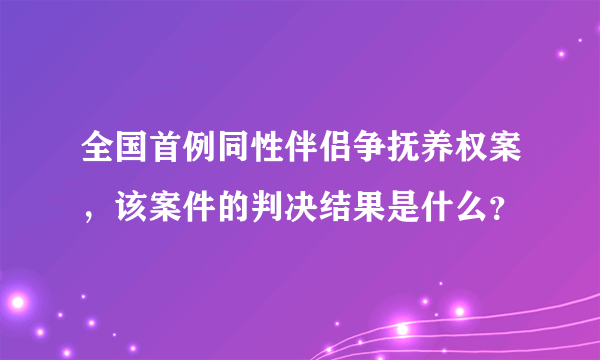 全国首例同性伴侣争抚养权案，该案件的判决结果是什么？