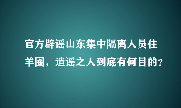 官方辟谣山东集中隔离人员住羊圈，造谣之人到底有何目的？