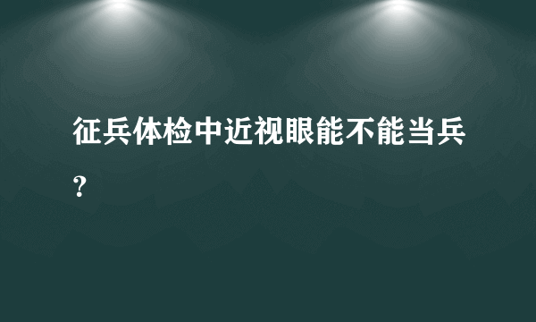 征兵体检中近视眼能不能当兵？