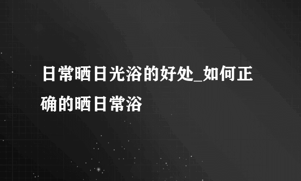 日常晒日光浴的好处_如何正确的晒日常浴