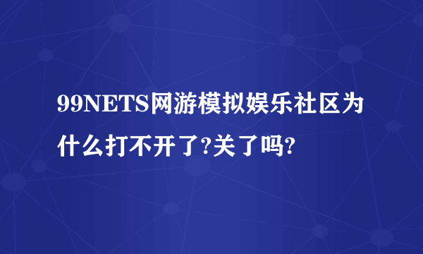 99NETS网游模拟娱乐社区为什么打不开了?关了吗?