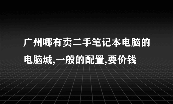 广州哪有卖二手笔记本电脑的电脑城,一般的配置,要价钱