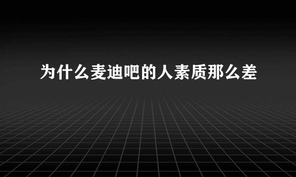 为什么麦迪吧的人素质那么差