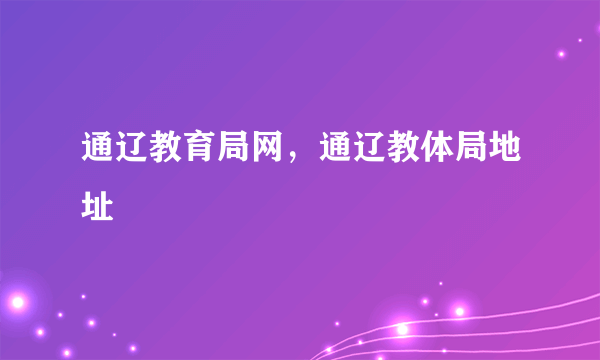 通辽教育局网，通辽教体局地址