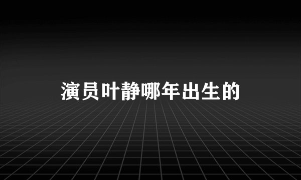 演员叶静哪年出生的