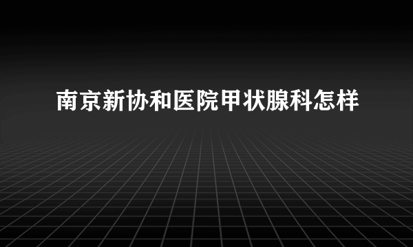 南京新协和医院甲状腺科怎样