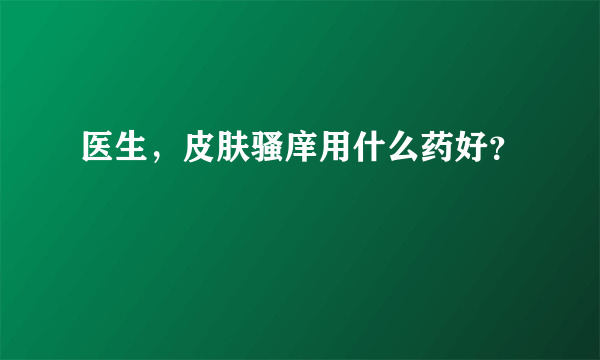 医生，皮肤骚庠用什么药好？