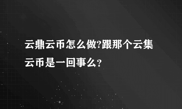 云鼎云币怎么做?跟那个云集云币是一回事么？