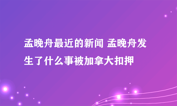 孟晚舟最近的新闻 孟晚舟发生了什么事被加拿大扣押