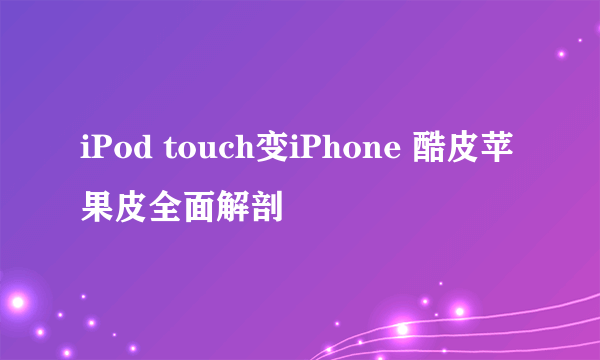 iPod touch变iPhone 酷皮苹果皮全面解剖